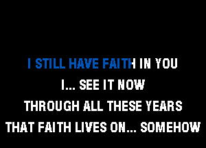 I STILL HAVE FAITH IH YOU
I... SEE IT NOW
THROUGH ALL THESE YEARS
THAT FAITH LIVES 0H... SOMEHOW