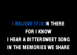 I BELIEVE IT IS III THERE
FOR I KNOW
I HEAR A BITTERSWEET SONG
III THE MEMORIES WE SHARE