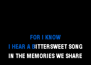 FOR I KNOW
I HEAR A BITTERSWEET SONG
IN THE MEMORIES WE SHARE