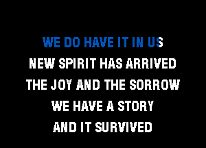 WE DO HAVE IT IN US
NEW SPIRIT HAS ARRIVED
THE JOY AND THE SORROW
WE HAVE A STORY
AND IT SURVIVED