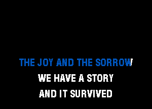 THE JOY AND THE SORROW
WE HAVE A STORY
AND IT SURVIVED