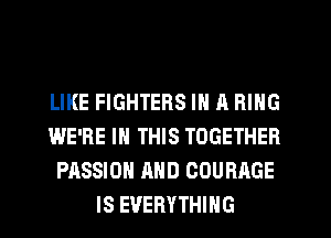 LIKE FIGHTERS IN A RING
WE'RE IN THIS TOGETHER
PASSION AND COURAGE
IS EVERYTHING