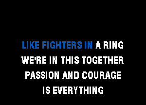 LIKE FIGHTERS IN A RING
WE'RE IN THIS TOGETHER
PASSION AND COURAGE
IS EVERYTHING