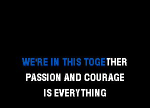 WE'RE IN THIS TOGETHER
PASSION AND COUBAGE
IS EVERYTHING