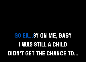 GO EA...SY ON ME, BABY
I WAS STILL A CHILD
DIDN'T GET THE CHANCE TO...