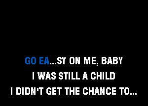 GO EA...SY ON ME, BABY
I WAS STILL A CHILD
I DIDN'T GET THE CHANCE TO...
