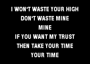 I WON'T WASTE YOUR HIGH
DON'T WASTE MINE
MINE
IF YOU WANT MY TRUST
THE TAKE YOUR TIME

YOUR TIME I