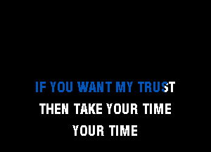 IF YOU WANT MY TRUST
THE TAKE YOUR TIME
YOUR TIME