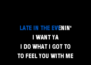 LATE IN THE EVENIN'

I WRNT YA
I DO WHATI GOT T0
T0 FEEL YOU WITH ME