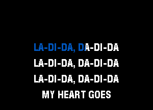 LA-DI-DA, DA-Dl-DA

LA-DI-DA, DA-Dl-DA
LA-DI-DA, DA-Dl-DA
MY HEART GOES