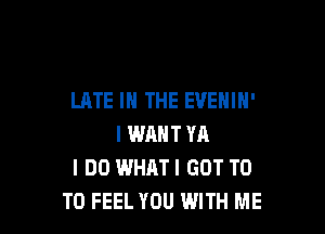 LATE IN THE EVENIN'

I WRNT YA
I DO WHATI GOT T0
T0 FEEL YOU WITH ME