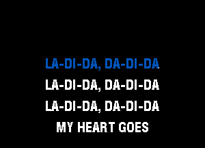 LA-DI-DA, DA-Dl-DA

LA-DI-DA, DA-Dl-DA
LA-DI-DA, DA-Dl-DA
MY HEART GOES