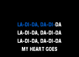 LA-DI-DA, DA-Dl-DA

LA-DI-DA, DA-Dl-DA
LA-DI-DA, DA-Dl-DA
MY HEART GOES