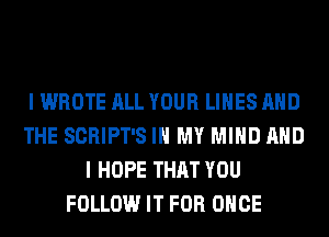 I WROTE ALL YOUR LINES AND
THE SCRIPT'S IN MY MIND AND
I HOPE THAT YOU
FOLLOW IT FOR ONCE