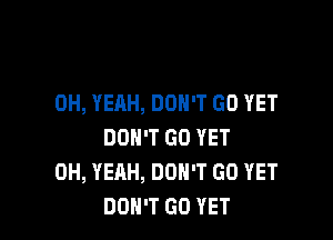 OH, YEAH, DON'T GO YET

DON'T GO YET
OH, YEAH, DON'T GO YET
DON'T GO YET