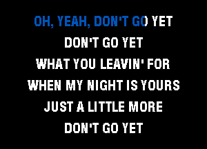 0H, YEHH, DON'T GO YET
DON'T GO YET
WHAT YOU LEIWIN' FOR
WHEN MY NIGHT IS YOURS
JUST A LITTLE MORE
DON'T GO YET