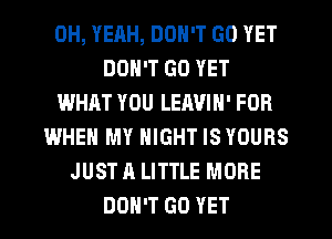 0H, YEHH, DON'T GO YET
DON'T GO YET
WHAT YOU LEIWIN' FOR
WHEN MY NIGHT IS YOURS
JUST A LITTLE MORE
DON'T GO YET