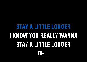 STAY A LITTLE LONGER
I KNOW YOU REALLY WANNA
STAY A LITTLE LONGER
0H...