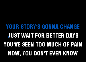YOUR STORY'S GONNA CHANGE
JUST WAIT FOR BETTER DAYS
YOU'VE SEEN TOO MUCH OF PAIN
HOW, YOU DON'T EVEN KNOW