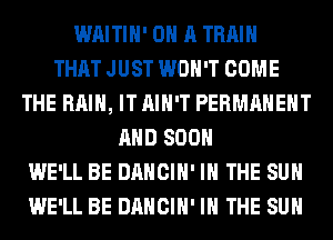 WAITIH' ON A TRAIN
THAT JUST WON'T COME
THE RAIN, IT AIN'T PERMANENT
AND 800
WE'LL BE DANCIH' IN THE SUN
WE'LL BE DANCIH' IN THE SUN