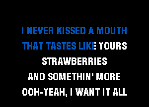 I NEVER KISSED R MOUTH
THAT TASTES LIKE YOURS
STRAWBERRIES
AND SOMETHIH' MORE
OOH-YEAH, I WANT IT ALL