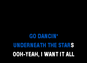 GO DANCIH'
UHDERHEATH THE STARS
OOH-YEAH, I WANT IT ALL
