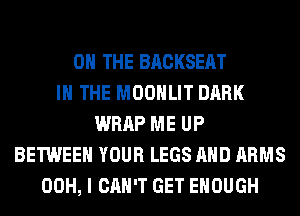 ON THE BACKSEAT
IN THE MOONLIT DARK
WRAP ME UP
BETWEEN YOUR LEGS AND ARMS
00H, I CAN'T GET ENOUGH