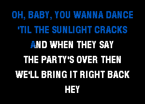 0H, BABY, YOU WANNA DANCE
'TIL THE SUHLIGHT CRRCKS
AND WHEN THEY SAY
THE PARTY'S OVER THE
WE'LL BRING IT RIGHT BACK
HEY