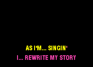 AS I'M... SINGIH'
I... REWRITE MY STORY