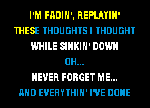 I'M FADIH', REPLAYIH'
THESE THOUGHTSI THOUGHT
WHILE SIHKIH' DOWN
0H...

NEVER FORGET ME...
AND EVERYTHIH' I'VE DONE