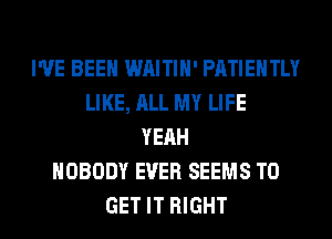 I'VE BEEN WAITIH' PATIEHTLY
LIKE, ALL MY LIFE
YEAH
NOBODY EVER SEEMS TO
GET IT RIGHT