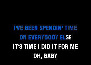 WE BEEN SPENDIN' TIME
ON EVERYBODY ELSE
IT'S TIME I DID IT FOR ME
0H, BABY