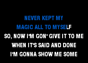 NEVER KEPT MY
MAGIC ALL T0 MYSELF
80, HOW I'M GOH' GIVE IT TO ME
WHEN IT'S SAID AND DONE
I'M GONNA SHOW ME SOME