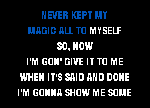 NEVER KEPT MY
MAGIC ALL T0 MYSELF
80, HOW
I'M GOH' GIVE IT TO ME
WHEN IT'S SAID AND DONE
I'M GONNA SHOW ME SOME