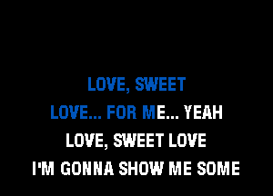 LOVE, SWEET
LOVE... FOR ME... YERH
LOVE, SWEET LOVE

I'M GONNA SHOW ME SOME l