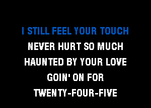 I STILL FEEL YOUR TOUCH
NEVER HURT SO MUCH
HAUNTED BY YOUR LOVE
GOIN' 0 FOR
TWENTY-FOUR-FIVE