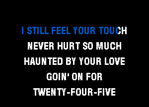 I STILL FEEL YOUR TOUCH
NEVER HURT SO MUCH
HAUNTED BY YOUR LOVE
GOIN' 0 FOR
TWENTY-FOUR-FIVE