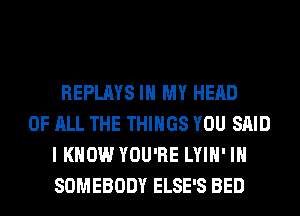 REPLAYS IN MY HEAD
OF ALL THE THINGS YOU SAID
I KNOW YOU'RE LYIH' IH
SOMEBODY ELSE'S BED