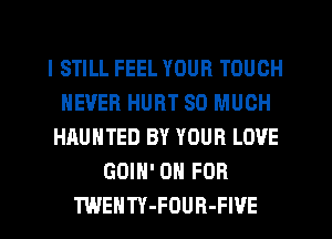 I STILL FEEL YOUR TOUCH
NEVER HURT SO MUCH
HAUNTED BY YOUR LOVE
GOIN' 0 FOR
TWENTY-FOUR-FIVE