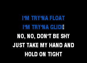 I'M TRY'NR FLOAT
I'M TRY'NA GLIDE
HO, HO, DON'T BE SHY
JUST TAKE MY HAND AND
HOLD 0 TIGHT