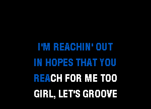 I'M REACHIH' OUT

IN HOPES THAT YOU
REACH FOR ME TOO
GIRL, LET'S GROOVE