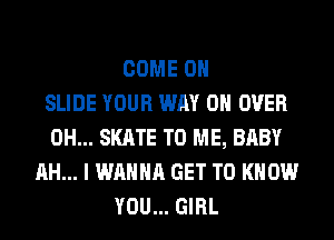 COME ON
SLIDE YOUR WAY 0H OVER
0H... SKATE TO ME, BABY
AH... I WANNA GET TO KNOW
YOU... GIRL