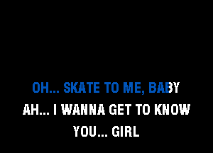 0H... SKATE TO ME, BABY
AH... I WANNA GET TO KNOW
YOU... GIRL