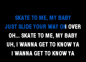 SKATE TO ME, MY BABY
JUST SLIDE YOUR WAY 0H OVER
0H... SKATE TO ME, MY BABY
UH, I WANNA GET TO KNOW YA
I WANNA GET TO KNOW YA