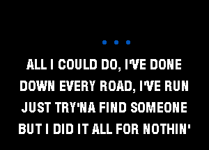 ALLI COULD DO, I'VE DONE
DOWN EVERY ROAD, I'VE RUN
JUST TRY'HA FIND SOMEONE
BUT I DID IT ALL FOR HOTHlH'