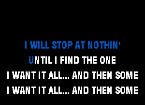 I WILL STOP AT IIOTHIII'
UIITILI FIND THE ONE
I WANT IT ALL... MID THEII SOME
I WANT IT ALL... MID THEII SOME