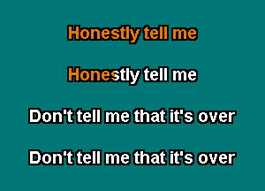 Honestly tell me

Honestly tell me

Don't tell me that it's over

Don't tell me that it's over