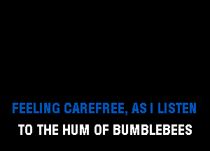 FEELING CAREFREE, AS I LISTEN
TO THE HUM 0F BUMBLEBEES