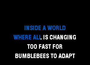 INSIDE A WORLD
WHERE ALL IS CHANGING
T00 FAST FOR
BUMBLEBEES T0 ADAPT