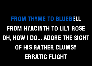 FROM THYME T0 BLUEBELL
FROM HYACIHTH T0 LILY ROSE
0H, HOW I DO... ADOBE THE SIGHT
OF HIS RATHER CLUMSY
ERRATIC FLIGHT